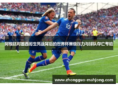 阿根廷对墨西哥生死战背后的世界杯晋级压力与球队存亡考验