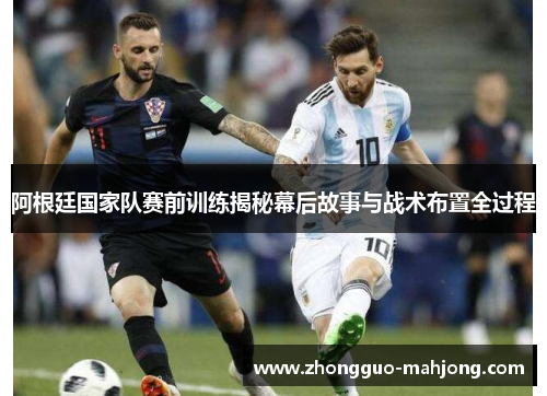 阿根廷国家队赛前训练揭秘幕后故事与战术布置全过程 阿根廷国家队赛前训练揭秘幕后故事与战术布置全过程