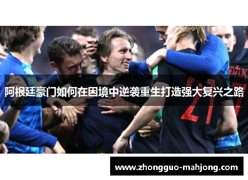 阿根廷豪门如何在困境中逆袭重生打造强大复兴之路 阿根廷豪门如何在困境中逆袭重生打造强大复兴之路