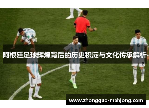 阿根廷足球辉煌背后的历史积淀与文化传承解析 阿根廷足球辉煌背后的历史积淀与文化传承解析