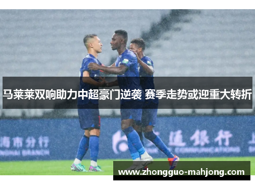 马莱莱双响助力中超豪门逆袭 赛季走势或迎重大转折