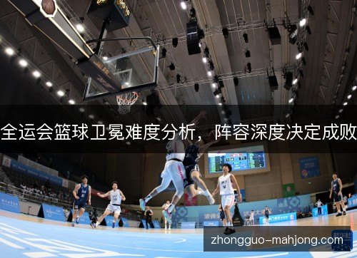 全运会篮球卫冕难度分析，阵容深度决定成败