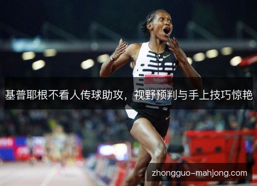 基普耶根不看人传球助攻，视野预判与手上技巧惊艳