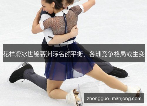 花样滑冰世锦赛洲际名额平衡，各洲竞争格局或生变