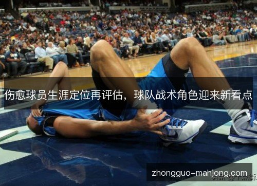 伤愈球员生涯定位再评估,球队战术角色迎来新看点 伤愈球员生涯定位再评估,球队战术角色迎来新看点
